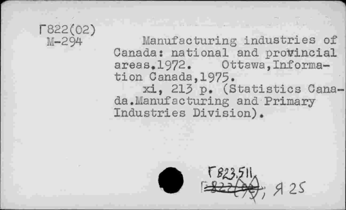 ﻿r822(02)
M-294
Manufacturing industries of Canada: national and provincial areas.1972.	Ottawa,Informa-
tion Canada,1975.
xi, 215 p. (Statistics Canada. Manufacturing and Primary Industries Division).